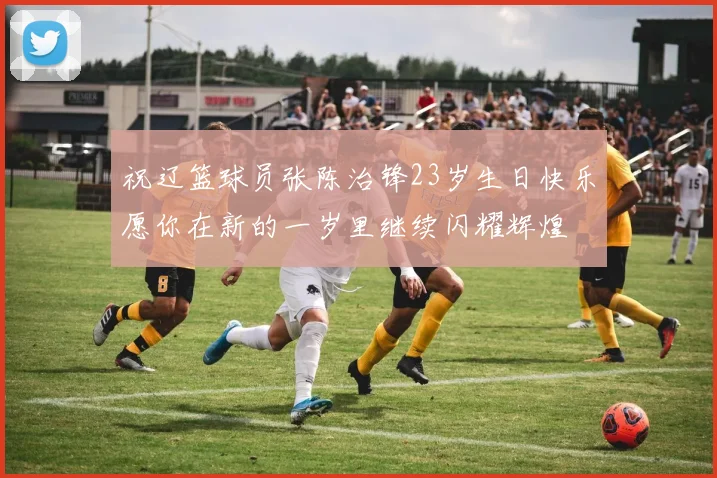祝辽篮球员张陈治锋23岁生日快乐愿你在新的一岁里继续闪耀辉煌