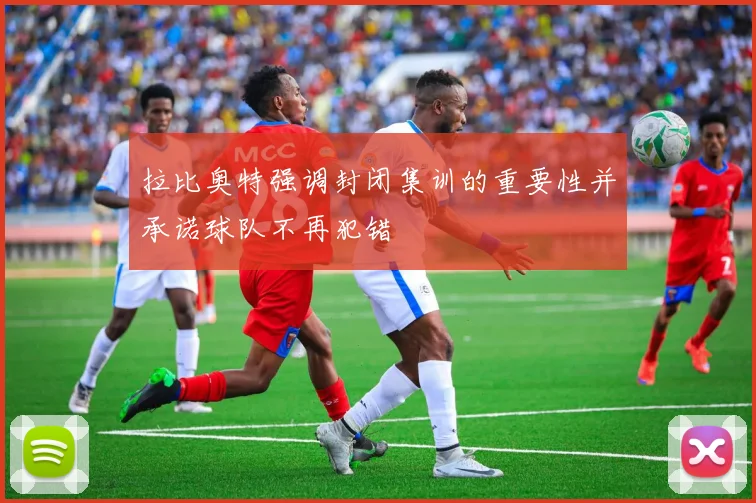 拉比奥特强调封闭集训的重要性并承诺球队不再犯错