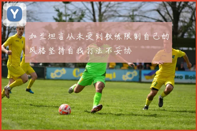 加兰坦言从未受到教练限制自己的风格坚持自我打法不妥协