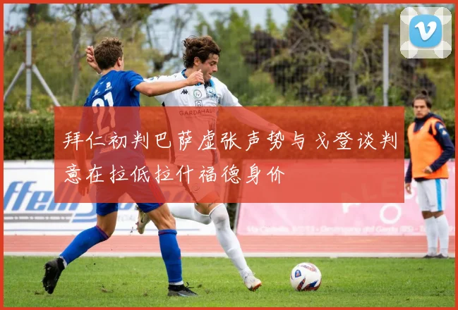 拜仁初判巴萨虚张声势与戈登谈判意在拉低拉什福德身价