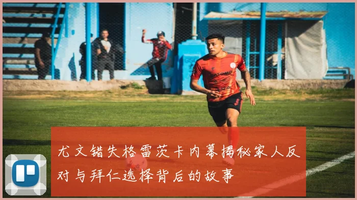 尤文错失格雷茨卡内幕揭秘家人反对与拜仁选择背后的故事
