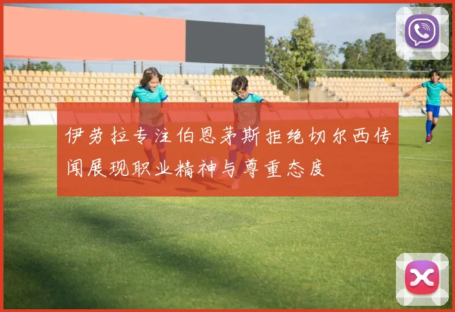 伊劳拉专注伯恩茅斯拒绝切尔西传闻展现职业精神与尊重态度