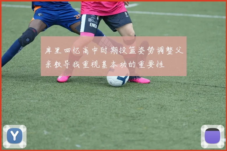 库里回忆高中时期投篮姿势调整父亲教导我重视基本功的重要性