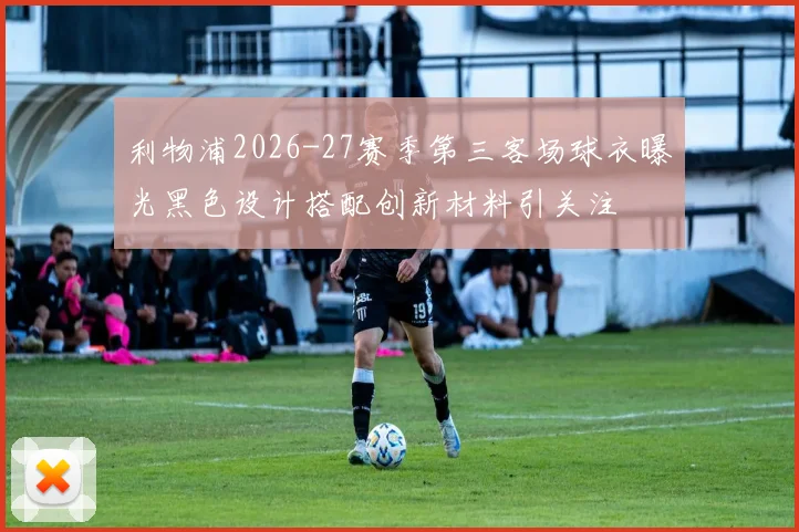 利物浦2026-27赛季第三客场球衣曝光黑色设计搭配创新材料引关注