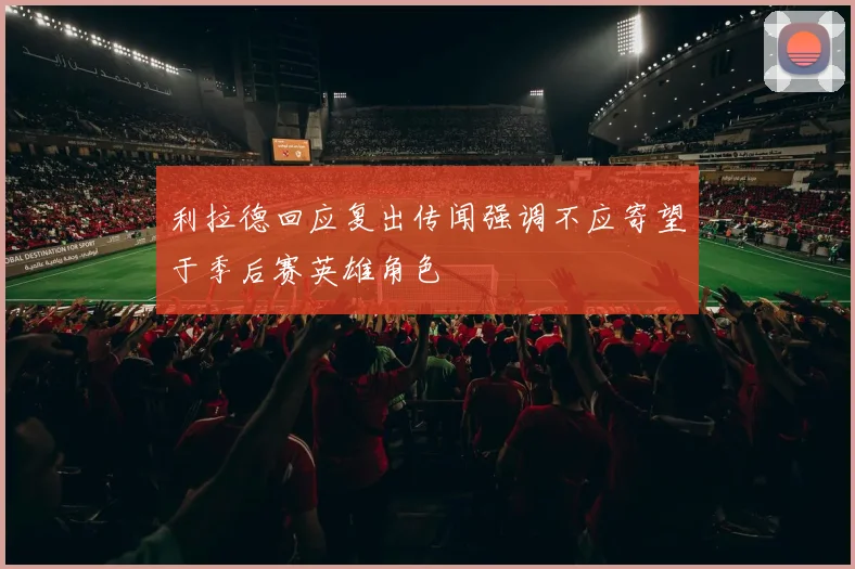 利拉德回应复出传闻强调不应寄望于季后赛英雄角色