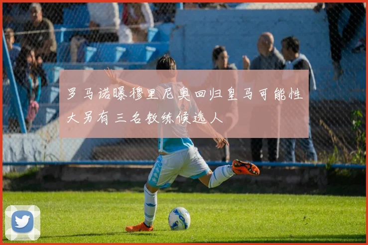 罗马诺曝穆里尼奥回归皇马可能性大另有三名教练候选人