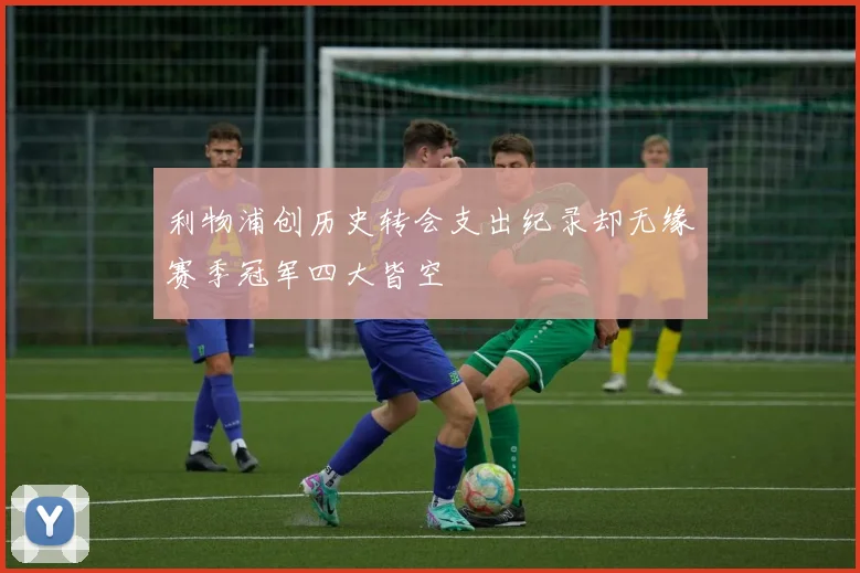 利物浦创历史转会支出纪录却无缘赛季冠军四大皆空