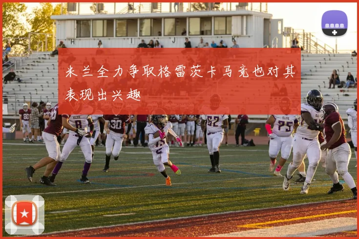 米兰全力争取格雷茨卡马竞也对其表现出兴趣
