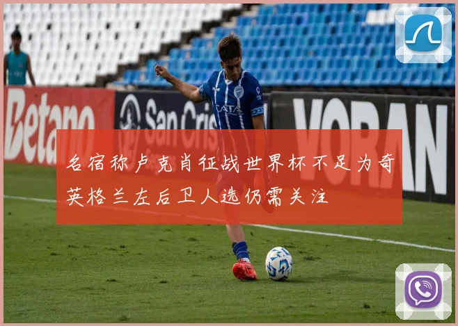 名宿称卢克肖征战世界杯不足为奇英格兰左后卫人选仍需关注