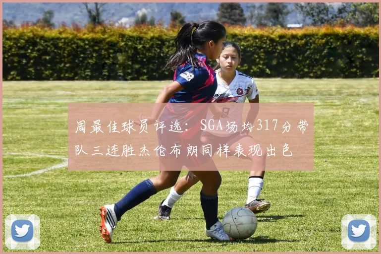 周最佳球员评选：SGA场均317分带队三连胜杰伦布朗同样表现出色