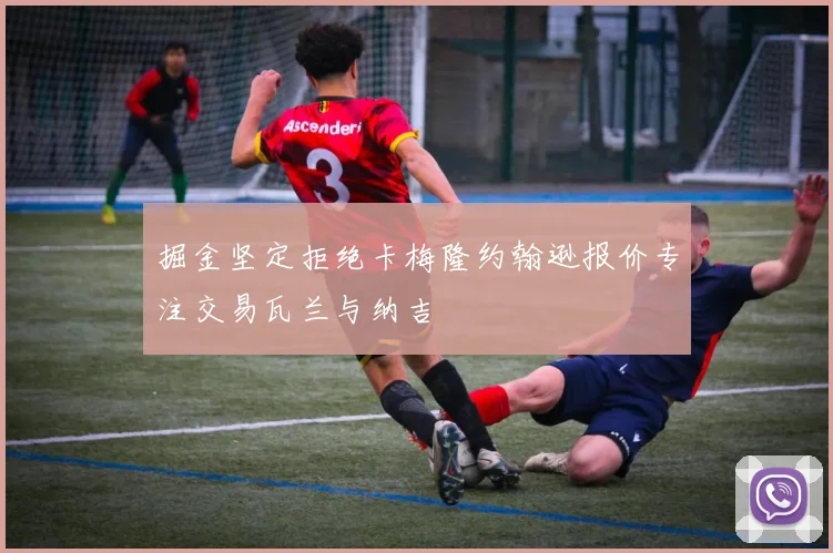 掘金坚定拒绝卡梅隆约翰逊报价专注交易瓦兰与纳吉