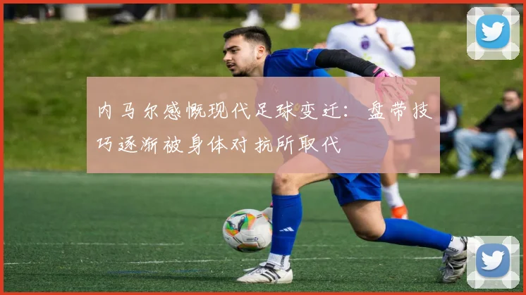 内马尔感慨现代足球变迁：盘带技巧逐渐被身体对抗所取代
